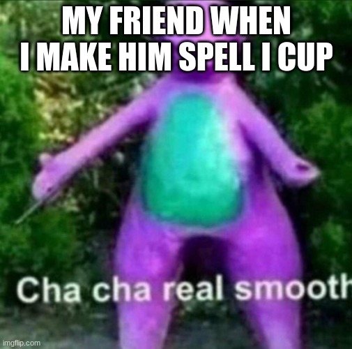 Cha Cha Real Smooth | MY FRIEND WHEN I MAKE HIM SPELL I CUP | image tagged in cha cha real smooth | made w/ Imgflip meme maker