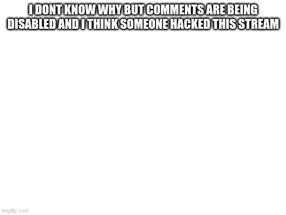 Blank White Template | I DONT KNOW WHY BUT COMMENTS ARE BEING DISABLED AND I THINK SOMEONE HACKED THIS STREAM | image tagged in blank white template | made w/ Imgflip meme maker