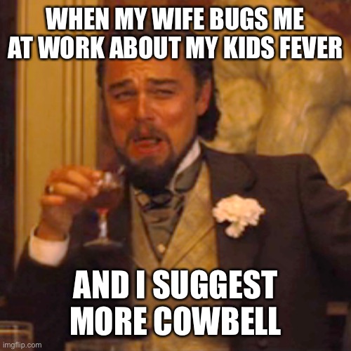 Laughing Leo Meme | WHEN MY WIFE BUGS ME AT WORK ABOUT MY KIDS FEVER; AND I SUGGEST MORE COWBELL | image tagged in memes,laughing leo | made w/ Imgflip meme maker
