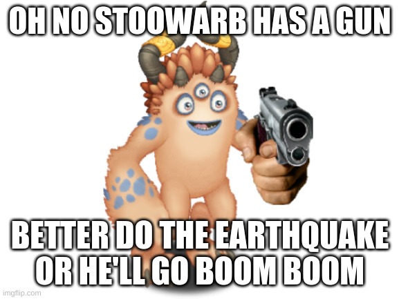 OH NO STOOWARB HAS A GUN; BETTER DO THE EARTHQUAKE OR HE'LL GO BOOM BOOM | made w/ Imgflip meme maker