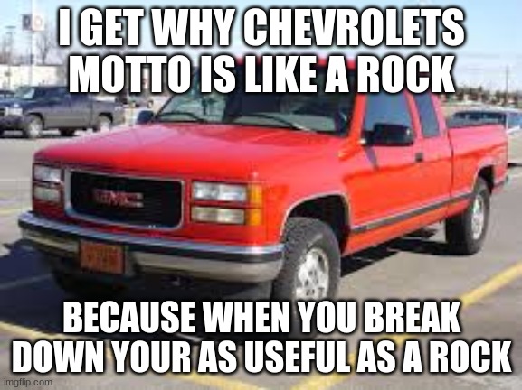 like a rock | I GET WHY CHEVROLETS MOTTO IS LIKE A ROCK; BECAUSE WHEN YOU BREAK DOWN YOUR AS USEFUL AS A ROCK | image tagged in chevy,sucks | made w/ Imgflip meme maker