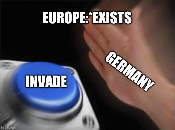 INVASION | EUROPE:*EXISTS; GERMANY; INVADE | image tagged in memes,blank nut button | made w/ Imgflip meme maker