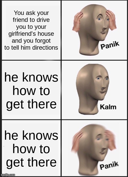 Panik Kalm Panik | You ask your friend to drive you to your girlfriend's house and you forgot to tell him directions; he knows how to get there; he knows how to get there | image tagged in memes,panik kalm panik | made w/ Imgflip meme maker