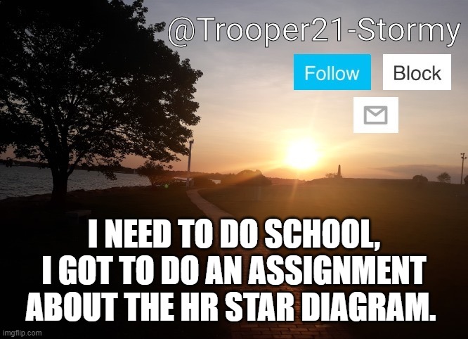 I hate these types of assignments | I NEED TO DO SCHOOL, I GOT TO DO AN ASSIGNMENT ABOUT THE HR STAR DIAGRAM. | image tagged in trooper21-stormy | made w/ Imgflip meme maker