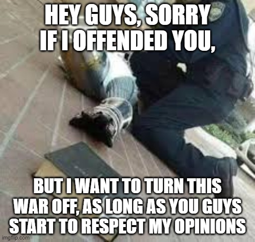 HEY GUYS, SORRY IF I OFFENDED YOU, BUT I WANT TO TURN THIS WAR OFF, AS LONG AS YOU GUYS START TO RESPECT MY OPINIONS | made w/ Imgflip meme maker