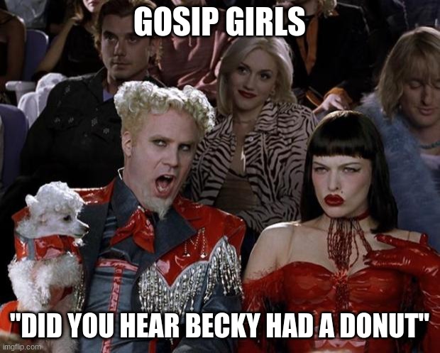 Mugatu So Hot Right Now | GOSIP GIRLS; "DID YOU HEAR BECKY HAD A DONUT" | image tagged in memes,mugatu so hot right now | made w/ Imgflip meme maker