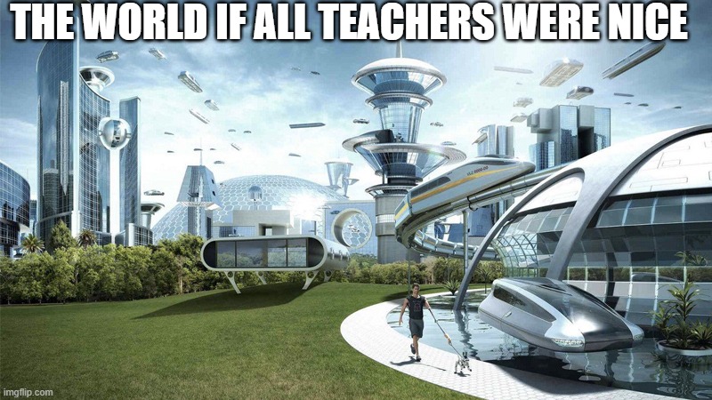will never happen tho | THE WORLD IF ALL TEACHERS WERE NICE | image tagged in the future world if | made w/ Imgflip meme maker
