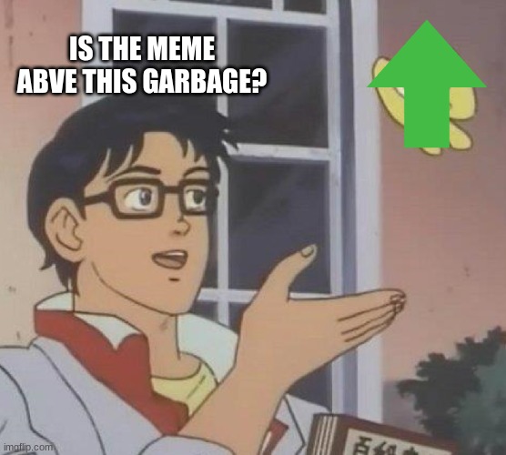 yes it is | IS THE MEME ABVE THIS GARBAGE? | image tagged in memes,is this a pigeon | made w/ Imgflip meme maker