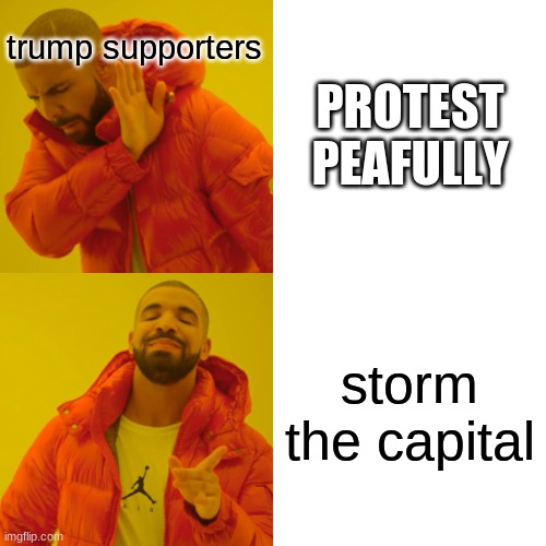 Drake Hotline Bling | trump supporters; PROTEST PEAFULLY; storm the capital | image tagged in memes,drake hotline bling | made w/ Imgflip meme maker