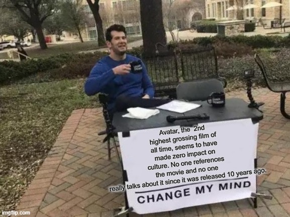 Change My Mind Meme |  Avatar, the  2nd highest grossing film of all time, seems to have made zero impact on culture. No one references the movie and no one really talks about it since it was released 10 years ago. | image tagged in memes,change my mind | made w/ Imgflip meme maker