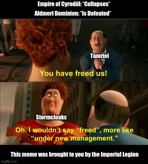 Elder Scrolls VI be like... |  Empire of Cyrodiil: *Collapses*; Aldmeri Dominion: *Is Defeated*; Tamriel; Stormcloaks; This meme was brought to you by the Imperial Legion | image tagged in under new management,elder scrolls,the elder scrolls,skyrim,elder scrolls 6,bethesda | made w/ Imgflip meme maker