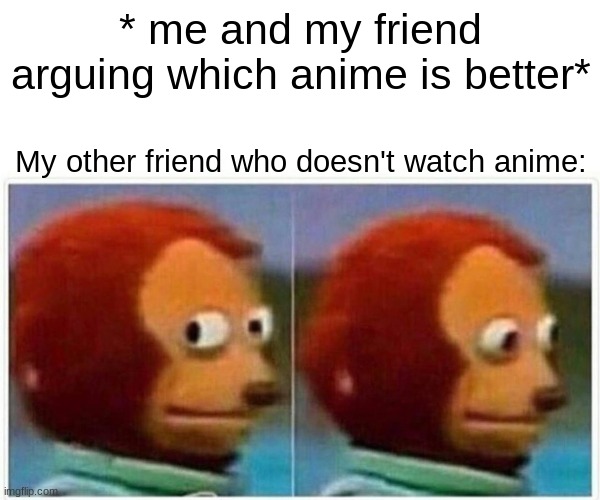 Monkey Puppet | * me and my friend arguing which anime is better*; My other friend who doesn't watch anime: | image tagged in memes,monkey puppet | made w/ Imgflip meme maker