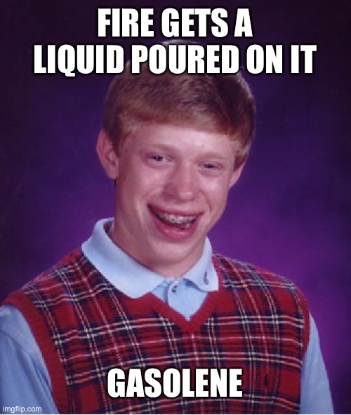 Bad Luck Brian Meme | FIRE GETS A LIQUID POURED ON IT GASOLINE | image tagged in memes,bad luck brian | made w/ Imgflip meme maker