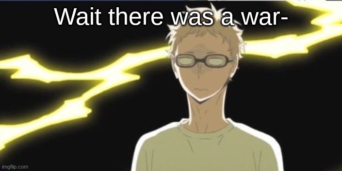 Why tho- | Wait there was a war- | image tagged in tsukki | made w/ Imgflip meme maker