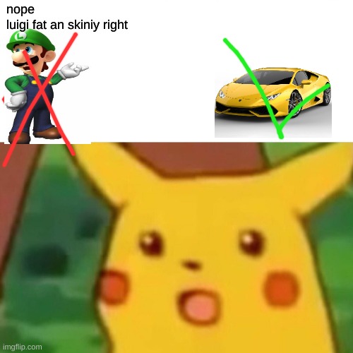 OOPS | nope
luigi fat an skiniy right | image tagged in memes,surprised pikachu | made w/ Imgflip meme maker
