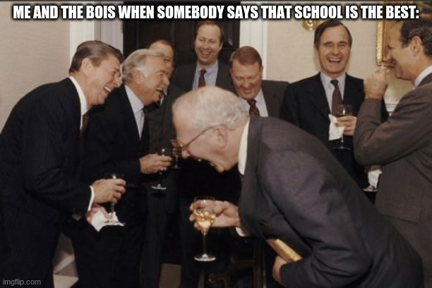 Laughing Men In Suits Meme | ME AND THE BOIS WHEN SOMEBODY SAYS THAT SCHOOL IS THE BEST: | image tagged in memes,laughing men in suits | made w/ Imgflip meme maker
