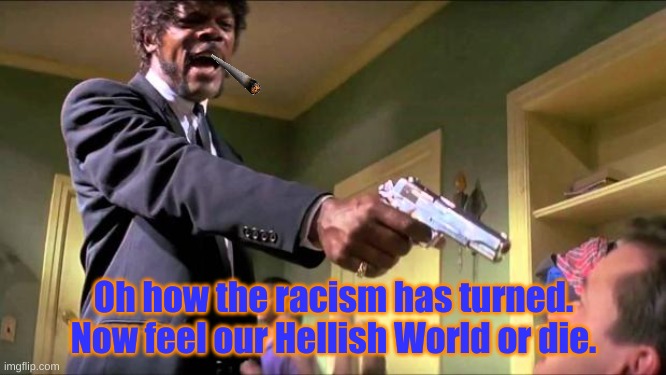 Say what again | Oh how the racism has turned.
Now feel our Hellish World or die. | image tagged in say what again | made w/ Imgflip meme maker