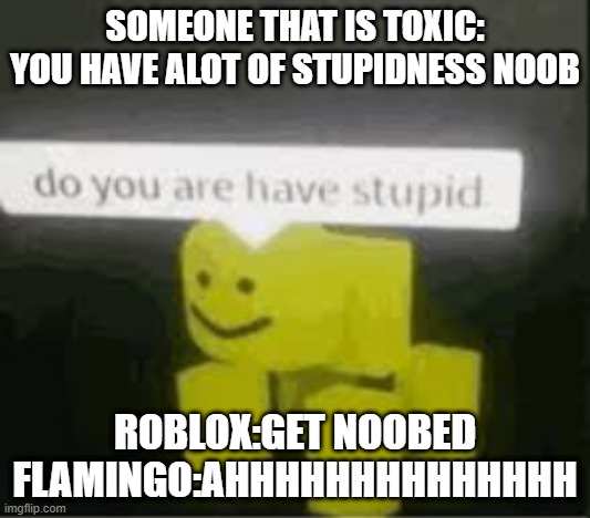 do you are have stupid | SOMEONE THAT IS TOXIC: YOU HAVE ALOT OF STUPIDNESS NOOB; ROBLOX:GET NOOBED
FLAMINGO:AHHHHHHHHHHHHHH | image tagged in do you are have stupid | made w/ Imgflip meme maker