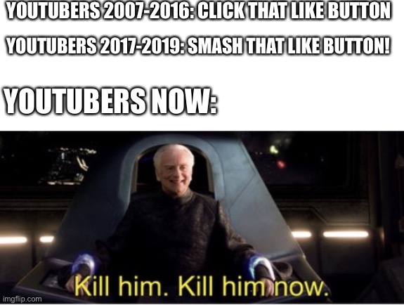 Kill him kill him now | YOUTUBERS 2007-2016: CLICK THAT LIKE BUTTON; YOUTUBERS 2017-2019: SMASH THAT LIKE BUTTON! YOUTUBERS NOW: | image tagged in kill him kill him now | made w/ Imgflip meme maker