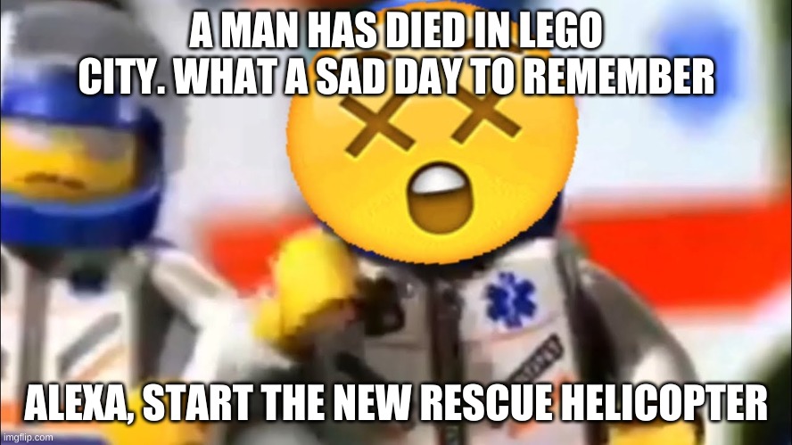 im just shitposting at this point | A MAN HAS DIED IN LEGO CITY. WHAT A SAD DAY TO REMEMBER; ALEXA, START THE NEW RESCUE HELICOPTER | image tagged in memes,funny,lego city,bruh,shitpost,bored | made w/ Imgflip meme maker