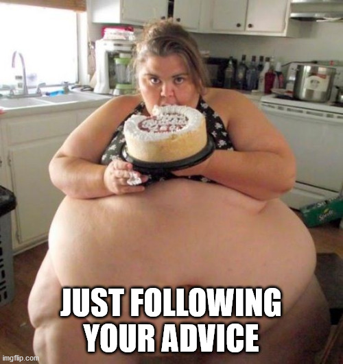 Fat Woman | JUST FOLLOWING YOUR ADVICE | image tagged in fat woman | made w/ Imgflip meme maker