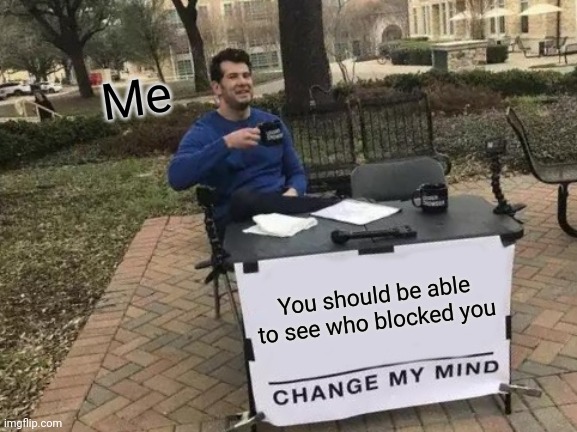 I just want to know if people blocked me. Thats it. | Me; You should be able to see who blocked you | image tagged in memes,change my mind,imgflip,imgflip meme | made w/ Imgflip meme maker