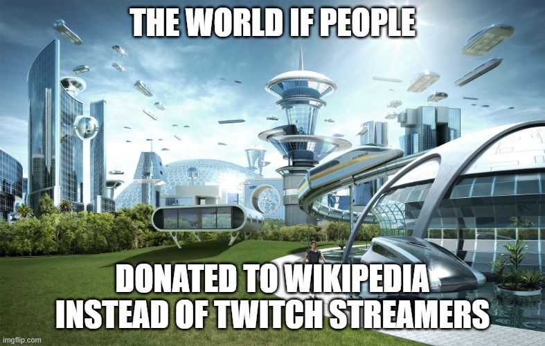 just stop doing it | THE WORLD IF PEOPLE; DONATED TO WIKIPEDIA INSTEAD OF TWITCH STREAMERS | image tagged in futuristic utopia,twitch,wikipedia,donations,donation | made w/ Imgflip meme maker