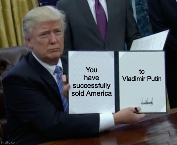 That will happen...some day | You have successfully sold America; to Vladimir Putin | image tagged in memes,trump bill signing | made w/ Imgflip meme maker