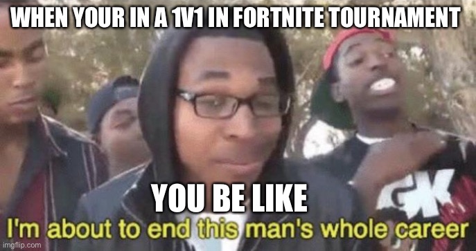 I’m about to end this man’s whole career | WHEN YOUR IN A 1V1 IN FORTNITE TOURNAMENT; YOU BE LIKE | image tagged in i m about to end this man s whole career | made w/ Imgflip meme maker