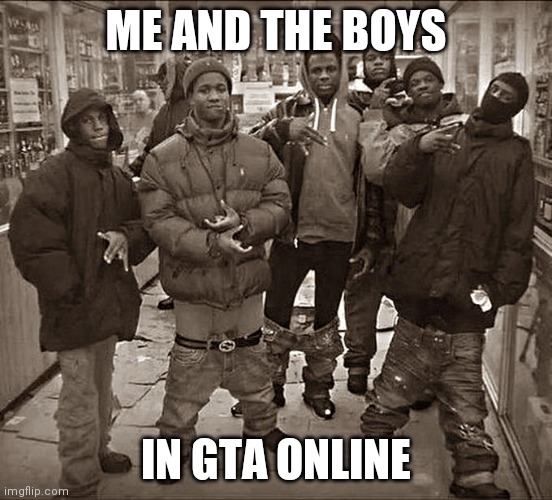 All My Homies Hate | ME AND THE BOYS; IN GTA ONLINE | image tagged in all my homies hate | made w/ Imgflip meme maker