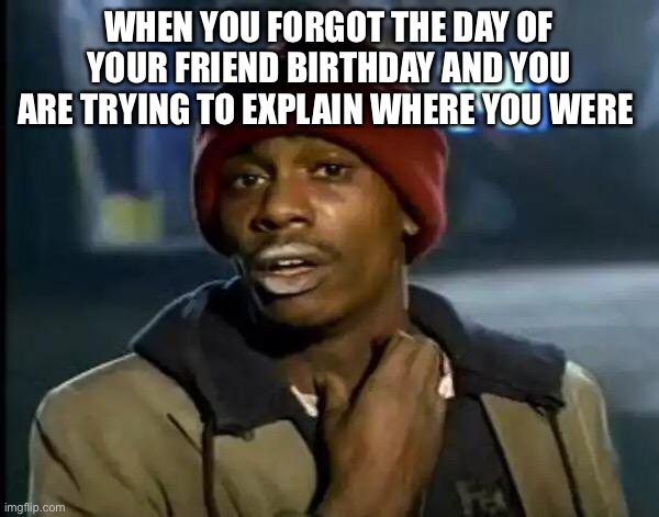 Y'all Got Any More Of That | WHEN YOU FORGOT THE DAY OF YOUR FRIEND BIRTHDAY AND YOU ARE TRYING TO EXPLAIN WHERE YOU WERE | image tagged in memes,y'all got any more of that | made w/ Imgflip meme maker