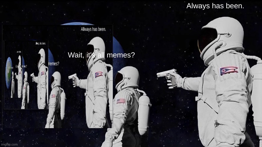 Man, I did a BAD job on this. | Always has been. Wait, it's all memes? | image tagged in memes,always has been,inception | made w/ Imgflip meme maker