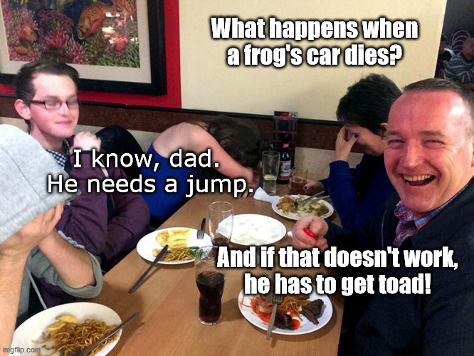 Dinner with Dad | What happens when a frog's car dies? I know, dad. 
He needs a jump. And if that doesn't work,
he has to get toad! | image tagged in dad joke,puns,bad puns,frog puns,humor,jokes | made w/ Imgflip meme maker