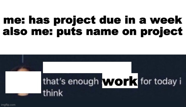 Me doing projects | me: has project due in a week
also me: puts name on project; work | image tagged in memes | made w/ Imgflip meme maker