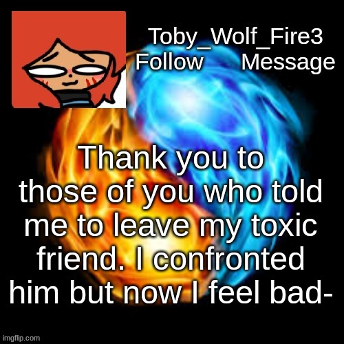 hahahahah | Thank you to those of you who told me to leave my toxic friend. I confronted him but now I feel bad- | image tagged in oh no,oh no no no no no,welp,pain,but yay | made w/ Imgflip meme maker