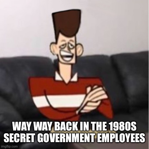 My Day Be So Fine | WAY WAY BACK IN THE 1980S SECRET GOVERNMENT EMPLOYEES | image tagged in my day be so fine | made w/ Imgflip meme maker