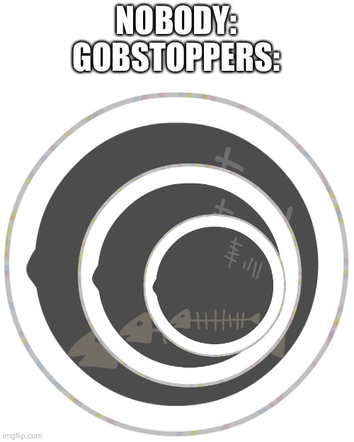 NOBODY:
GOBSTOPPERS: | image tagged in inside a jawbreaker | made w/ Imgflip meme maker