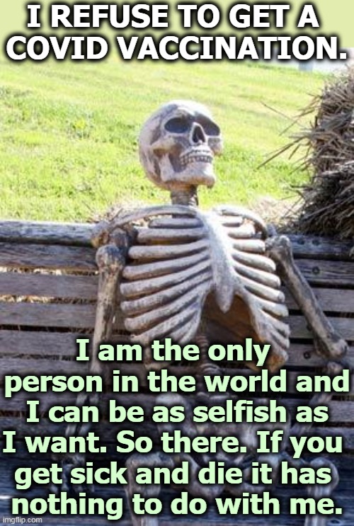 Yeah, that worked. He looks fine. | I REFUSE TO GET A 
COVID VACCINATION. I am the only 
person in the world and I can be as selfish as I want. So there. If you 
get sick and die it has 
nothing to do with me. | image tagged in memes,waiting skeleton,covid-19,anti vax,idiot,dead | made w/ Imgflip meme maker