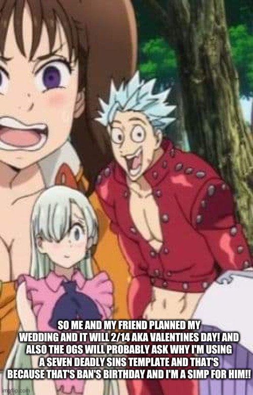 XD SDS LIVES!!! | SO ME AND MY FRIEND PLANNED MY WEDDING AND IT WILL 2/14 AKA VALENTINES DAY! AND ALSO THE OGS WILL PROBABLY ASK WHY I'M USING A SEVEN DEADLY SINS TEMPLATE AND THAT'S BECAUSE THAT'S BAN'S BIRTHDAY AND I'M A SIMP FOR HIM!! | image tagged in 3 opinions | made w/ Imgflip meme maker