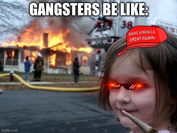 Disaster Girl Meme | GANGSTERS BE LIKE: | image tagged in memes,disaster girl | made w/ Imgflip meme maker