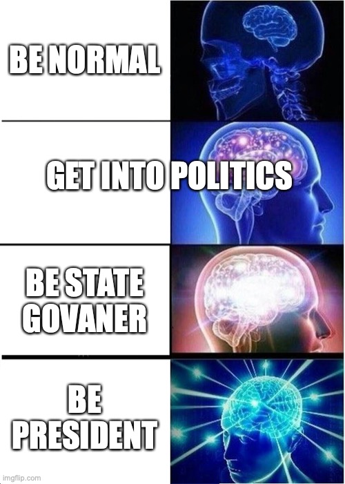 Expanding Brain Meme | BE NORMAL; GET INTO POLITICS; BE STATE GOVANER; BE PRESIDENT | image tagged in memes,expanding brain | made w/ Imgflip meme maker