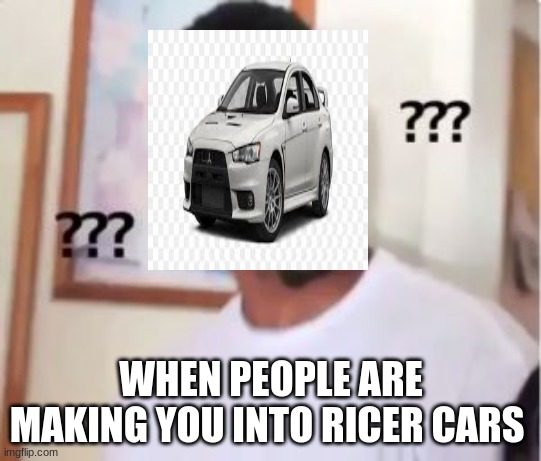 ricers | WHEN PEOPLE ARE MAKING YOU INTO RICER CARS | image tagged in cars | made w/ Imgflip meme maker