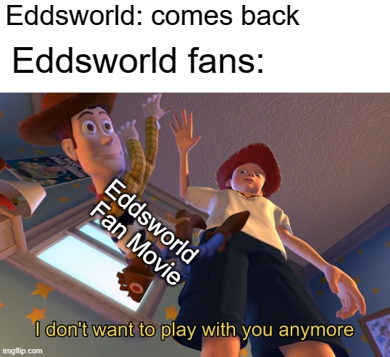 eddsworld meme | Eddsworld: comes back; Eddsworld fans:; Eddsworld 
Fan Movie | image tagged in i don't want to play with you anymore | made w/ Imgflip meme maker