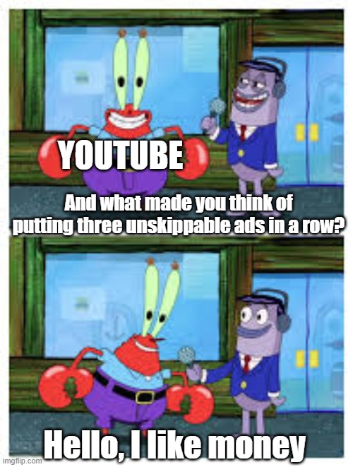 I Like Money. | YOUTUBE; And what made you think of putting three unskippable ads in a row? Hello, I Iike money | image tagged in i like money,youtube ads,youtube,mr krabs,memes,spongebob | made w/ Imgflip meme maker