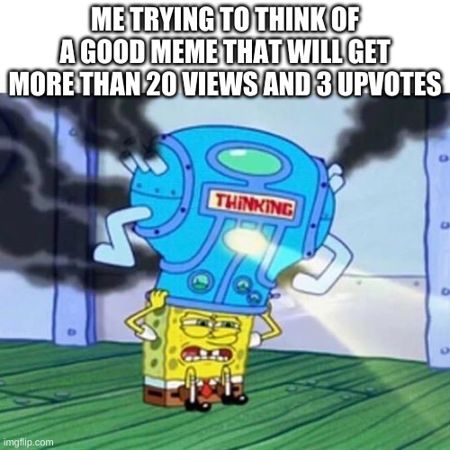 Spongebob Thinking Hard | ME TRYING TO THINK OF A GOOD MEME THAT WILL GET MORE THAN 20 VIEWS AND 3 UPVOTES | image tagged in spongebob thinking hard | made w/ Imgflip meme maker