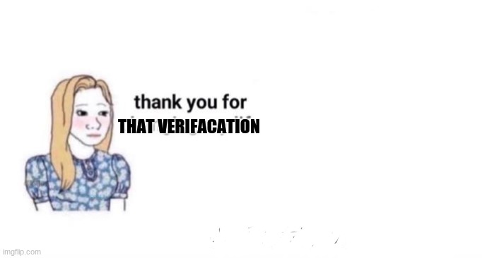 thank you for changing my life | THAT VERIFACATION | image tagged in thank you for changing my life | made w/ Imgflip meme maker