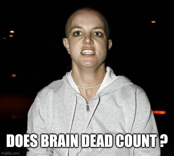 crazy bald britney spears | DOES BRAIN DEAD COUNT ? | image tagged in crazy bald britney spears | made w/ Imgflip meme maker