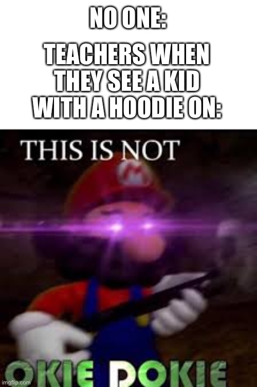 TEACHER? | NO ONE:; TEACHERS WHEN THEY SEE A KID WITH A HOODIE ON: | image tagged in this is not okie dokie | made w/ Imgflip meme maker