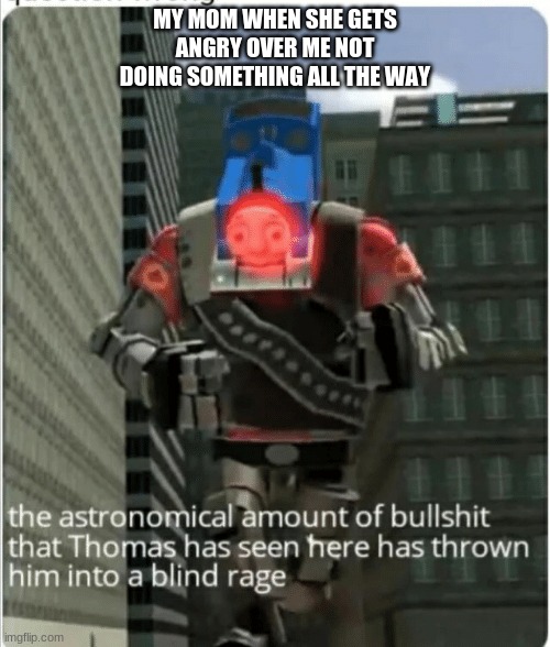 E | MY MOM WHEN SHE GETS ANGRY OVER ME NOT DOING SOMETHING ALL THE WAY | image tagged in the astronomical amount of bullshit that thomas has seen here | made w/ Imgflip meme maker