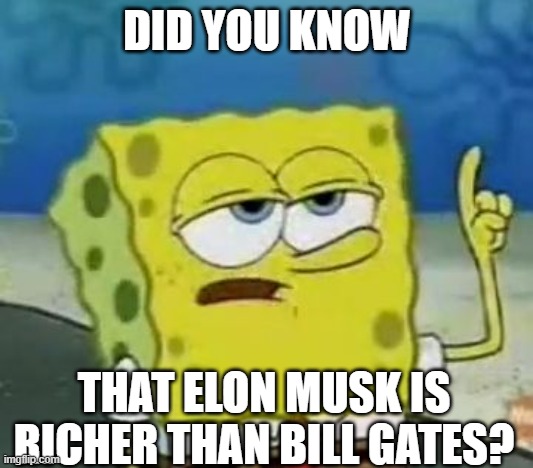 I'll Have You Know Spongebob Meme | DID YOU KNOW THAT ELON MUSK IS RICHER THAN BILL GATES? | image tagged in memes,i'll have you know spongebob | made w/ Imgflip meme maker